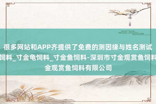 很多网站和APP齐提供了免费的测因缘与姓名测试劳动寸金饲料_寸金龟饲料_寸金鱼饲料-深圳市寸金观赏鱼饲料有限公司