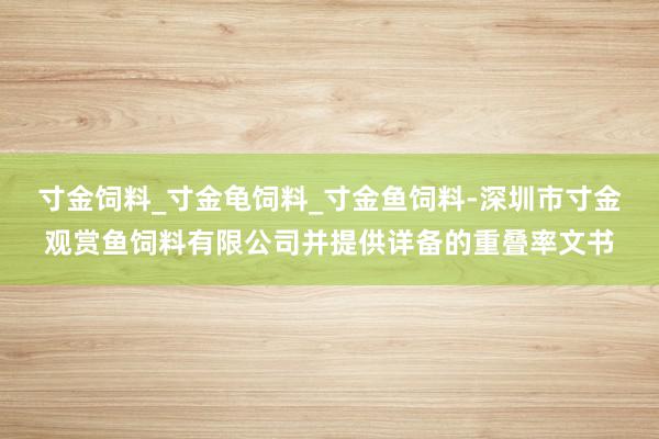 寸金饲料_寸金龟饲料_寸金鱼饲料-深圳市寸金观赏鱼饲料有限公司并提供详备的重叠率文书